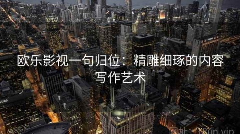 欧乐影视一句归位：精雕细琢的内容写作艺术