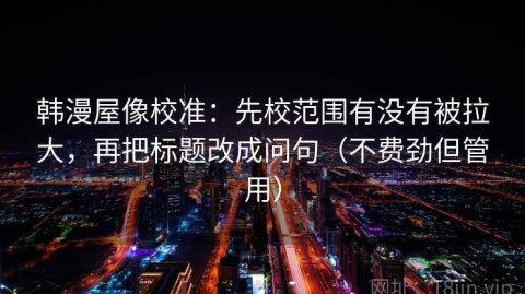 韩漫屋像校准：先校范围有没有被拉大，再把标题改成问句（不费劲但管用）