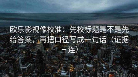 欧乐影视像校准：先校标题是不是先给答案，再把口径写成一句话（证据三连）