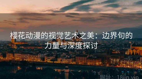 樱花动漫的视觉艺术之美：边界句的力量与深度探讨
