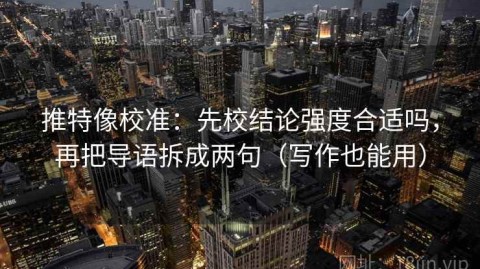 推特像校准：先校结论强度合适吗，再把导语拆成两句（写作也能用）