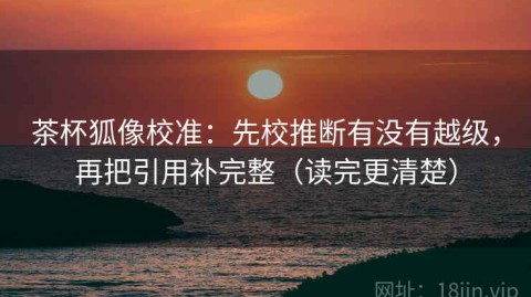 茶杯狐像校准：先校推断有没有越级，再把引用补完整（读完更清楚）