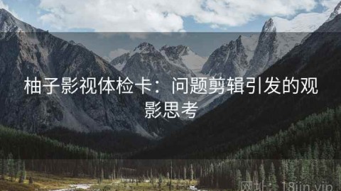柚子影视体检卡：问题剪辑引发的观影思考