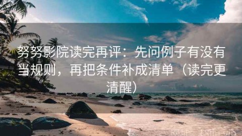 努努影院读完再评：先问例子有没有当规则，再把条件补成清单（读完更清醒）
