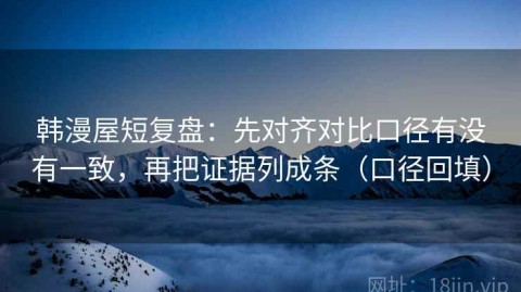韩漫屋短复盘：先对齐对比口径有没有一致，再把证据列成条（口径回填）