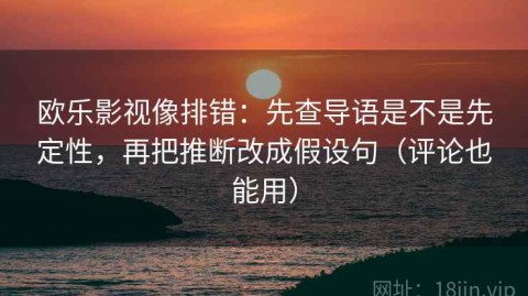 欧乐影视像排错：先查导语是不是先定性，再把推断改成假设句（评论也能用）
