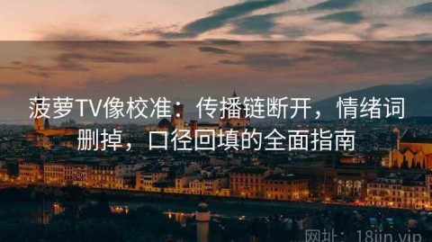 菠萝TV像校准：传播链断开，情绪词删掉，口径回填的全面指南