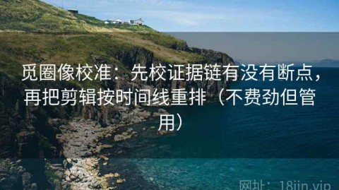 觅圈像校准：先校证据链有没有断点，再把剪辑按时间线重排（不费劲但管用）