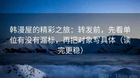 韩漫屋的精彩之旅：转发前，先看单位有没有漏标，再把对象写具体（读完更稳）