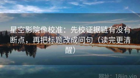 星空影院像校准：先校证据链有没有断点，再把标题改成问句（读完更清醒）