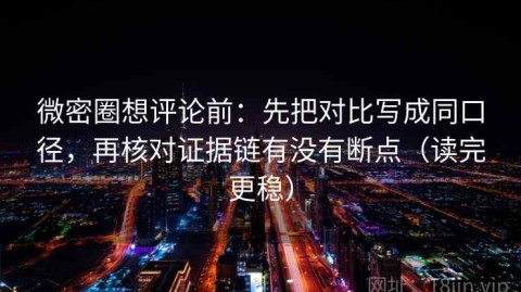 微密圈想评论前：先把对比写成同口径，再核对证据链有没有断点（读完更稳）