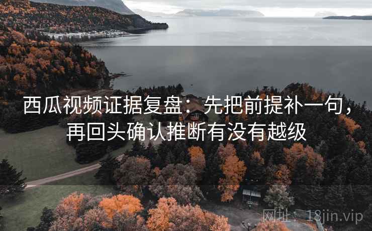 西瓜视频证据复盘:先把前提补一句,再回头确认推断有没有越级 西瓜视频证据复盘:先把前提补一句,再回头确认推断有没有越级