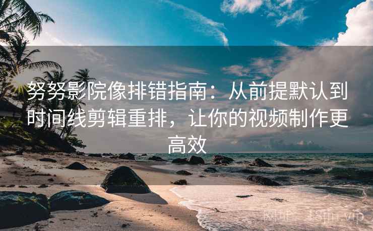 努努影院像排错指南:从前提默认到时间线剪辑重排,让你的视频制作更高效 努努影院像排错指南:从前提默认到时间线剪辑重排,让你的视频制作更高效