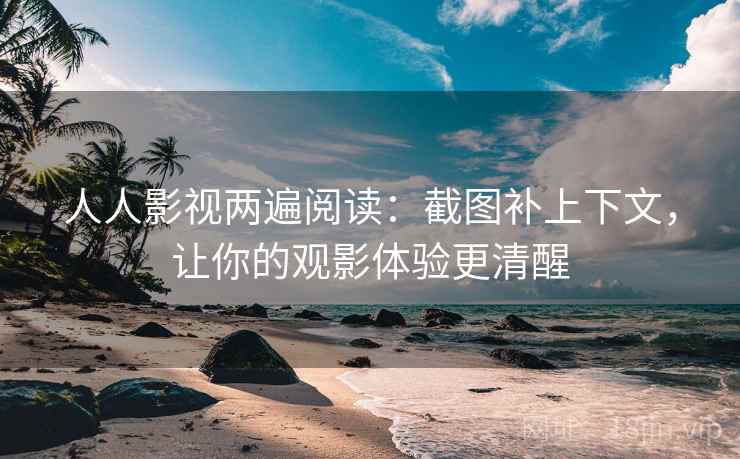 人人影视两遍阅读:截图补上下文,让你的观影体验更清醒 人人影视两遍阅读:截图补上下文,让你的观影体验更清醒