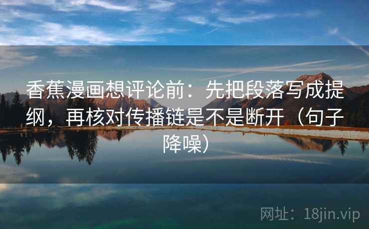 香蕉漫画想评论前：先把段落写成提纲，再核对传播链是不是断开（句子降噪）