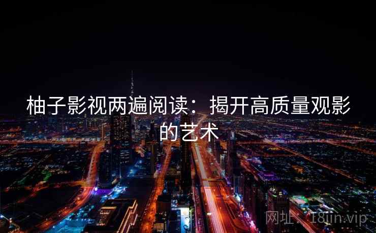 柚子影视两遍阅读：揭开高质量观影的艺术