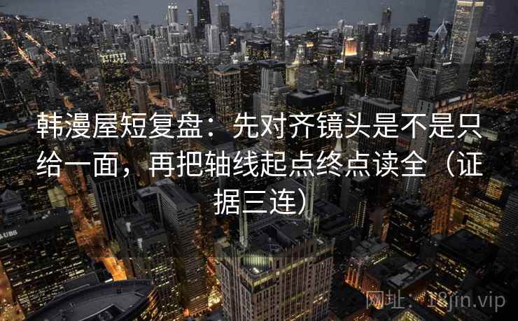 韩漫屋短复盘：先对齐镜头是不是只给一面，再把轴线起点终点读全（证据三连）