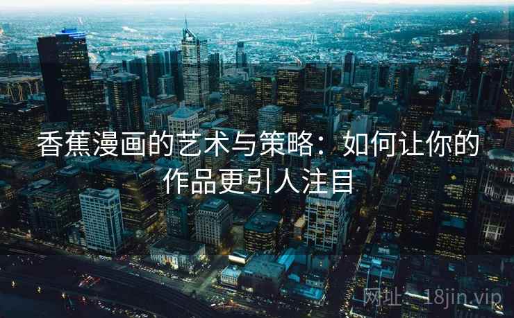 香蕉漫画的艺术与策略:如何让你的作品更引人注目 香蕉漫画的艺术与策略:如何让你的作品更引人注目