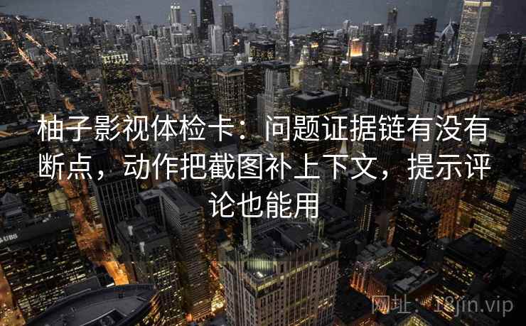 柚子影视体检卡：问题证据链有没有断点，动作把截图补上下文，提示评论也能用