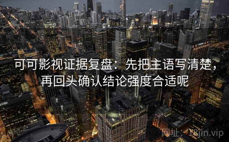 可可影视证据复盘:先把主语写清楚,再回头确认结论强度合适呢 可可影视证据复盘:先把主语写清楚,再回头确认结论强度合适呢