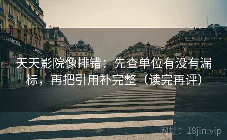 天天影院像排错:先查单位有没有漏标,再把引用补完整(读完再评) 天天影院像排错:先查单位有没有漏标,再把引用补完整(读完再评)