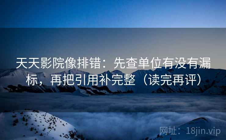 天天影院像排错:先查单位有没有漏标,再把引用补完整(读完再评) 天天影院像排错:先查单位有没有漏标,再把引用补完整(读完再评)
