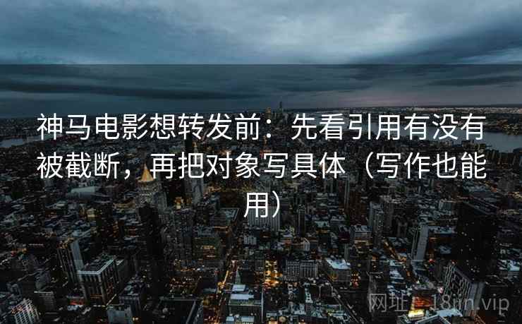 神马电影想转发前:先看引用有没有被截断,再把对象写具体(写作也能用) 神马电影想转发前:先看引用有没有被截断,再把对象写具体(写作也能用)