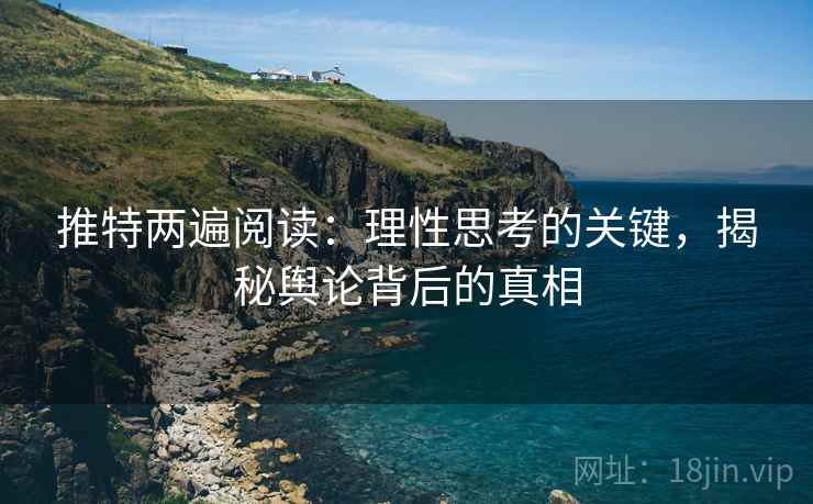 推特两遍阅读:理性思考的关键,揭秘舆论背后的真相 推特两遍阅读:理性思考的关键,揭秘舆论背后的真相