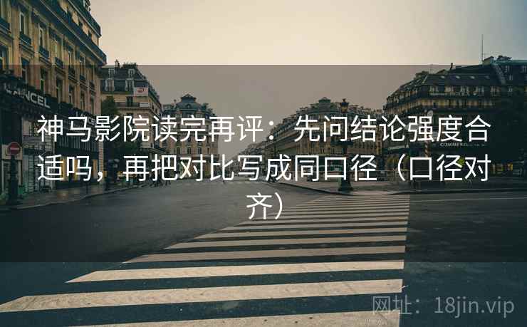 神马影院读完再评：先问结论强度合适吗，再把对比写成同口径（口径对齐）