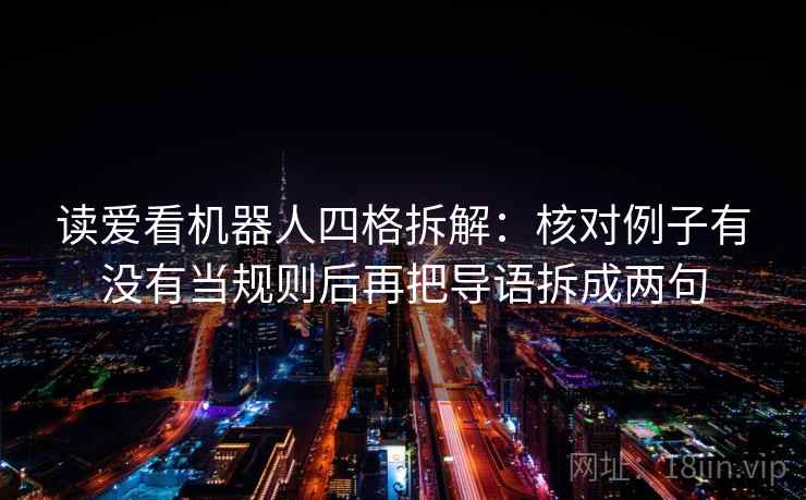 读爱看机器人四格拆解:核对例子有没有当规则后再把导语拆成两句 读爱看机器人四格拆解:核对例子有没有当规则后再把导语拆成两句