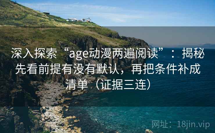 深入探索“age动漫两遍阅读”:揭秘先看前提有没有默认,再把条件补成清单(证据三连) 深入探索“age动漫两遍阅读”:揭秘先看前提有没有默认,再把条件补成清单(证据三连)