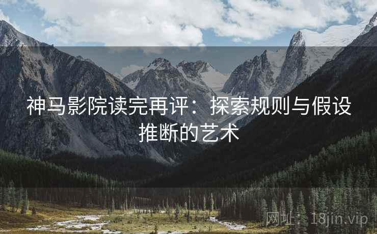神马影院读完再评:探索规则与假设推断的艺术 神马影院读完再评:探索规则与假设推断的艺术