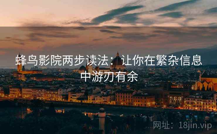 蜂鸟影院两步读法:让你在繁杂信息中游刃有余 蜂鸟影院两步读法:让你在繁杂信息中游刃有余