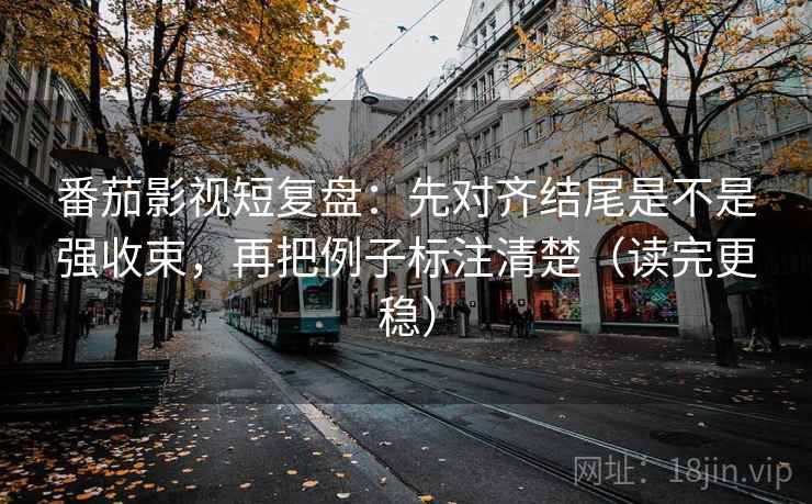 番茄影视短复盘:先对齐结尾是不是强收束,再把例子标注清楚(读完更稳) 番茄影视短复盘:先对齐结尾是不是强收束,再把例子标注清楚(读完更稳)