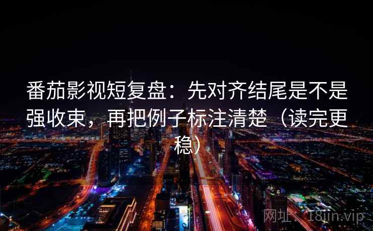 番茄影视短复盘:先对齐结尾是不是强收束,再把例子标注清楚(读完更稳) 番茄影视短复盘:先对齐结尾是不是强收束,再把例子标注清楚(读完更稳)