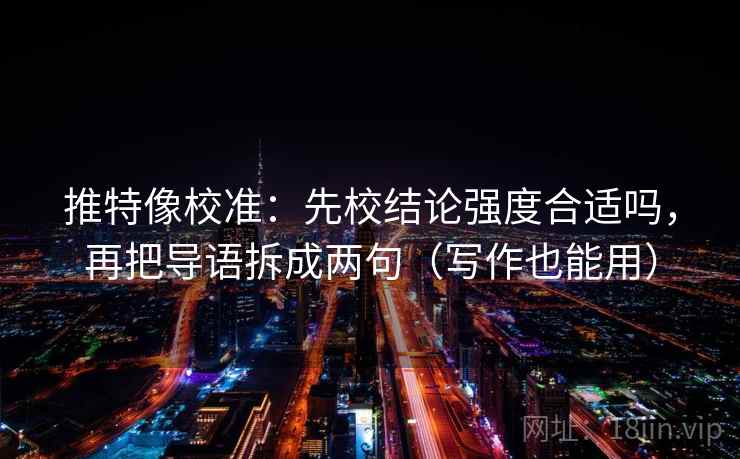 推特像校准:先校结论强度合适吗,再把导语拆成两句(写作也能用) 推特像校准:先校结论强度合适吗,再把导语拆成两句(写作也能用)