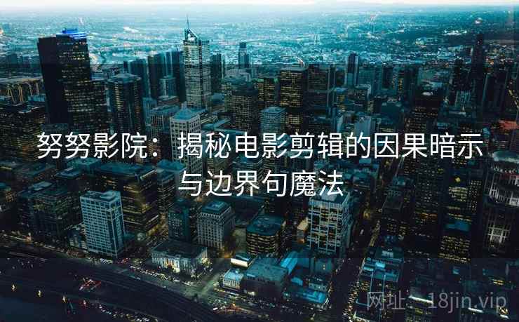 努努影院:揭秘电影剪辑的因果暗示与边界句魔法 努努影院:揭秘电影剪辑的因果暗示与边界句魔法