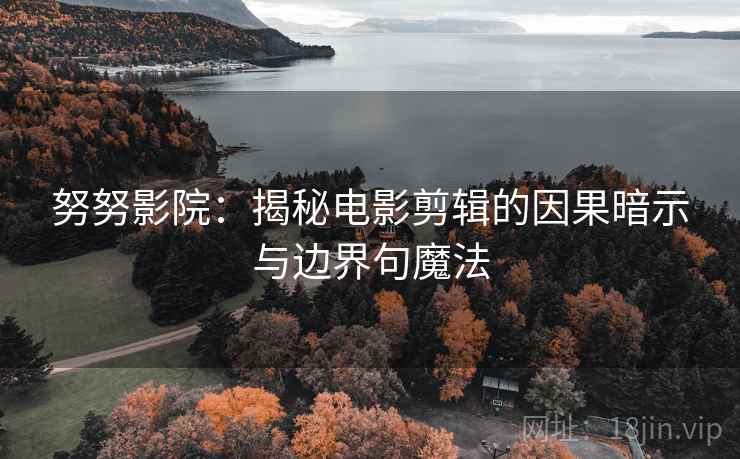 努努影院:揭秘电影剪辑的因果暗示与边界句魔法 努努影院:揭秘电影剪辑的因果暗示与边界句魔法