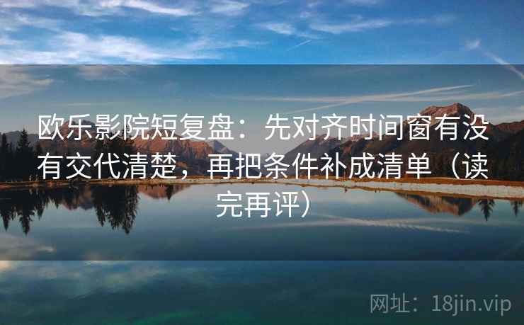 欧乐影院短复盘:先对齐时间窗有没有交代清楚,再把条件补成清单(读完再评) 欧乐影院短复盘:先对齐时间窗有没有交代清楚,再把条件补成清单(读完再评)