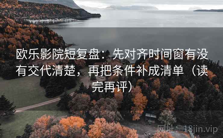 欧乐影院短复盘:先对齐时间窗有没有交代清楚,再把条件补成清单(读完再评) 欧乐影院短复盘:先对齐时间窗有没有交代清楚,再把条件补成清单(读完再评)