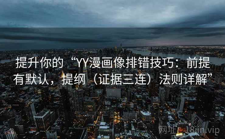 提升你的“YY漫画像排错技巧：前提有默认，提纲（证据三连）法则详解”