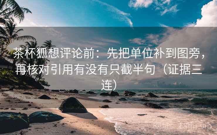 茶杯狐想评论前:先把单位补到图旁,再核对引用有没有只截半句(证据三连) 茶杯狐想评论前:先把单位补到图旁,再核对引用有没有只截半句(证据三连)