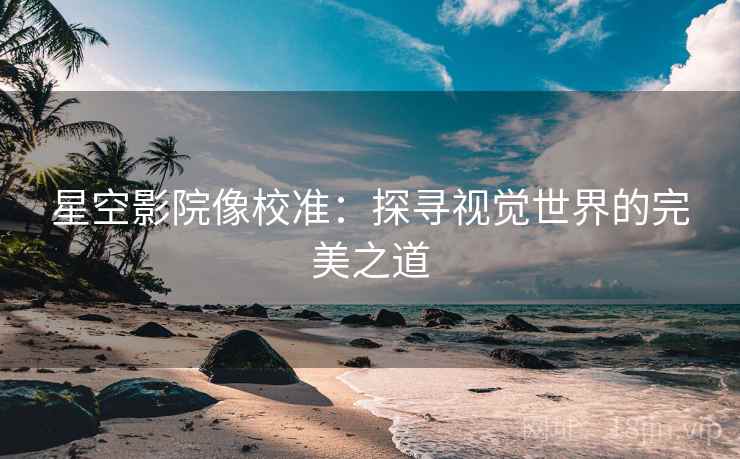 星空影院像校准:探寻视觉世界的完美之道 星空影院像校准:探寻视觉世界的完美之道
