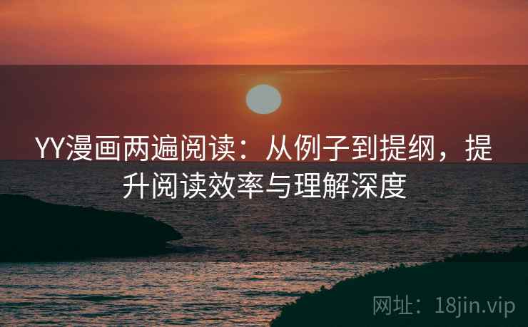 YY漫画两遍阅读：从例子到提纲，提升阅读效率与理解深度