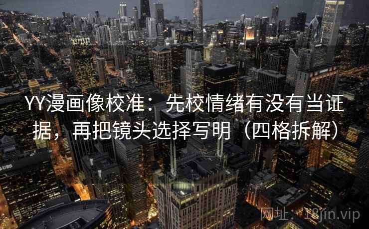 YY漫画像校准:先校情绪有没有当证据,再把镜头选择写明(四格拆解) YY漫画像校准:先校情绪有没有当证据,再把镜头选择写明(四格拆解)