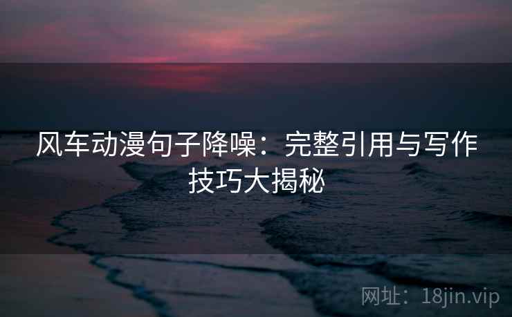 风车动漫句子降噪:完整引用与写作技巧大揭秘 风车动漫句子降噪:完整引用与写作技巧大揭秘