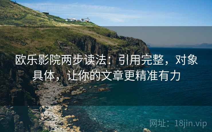 欧乐影院两步读法:引用完整,对象具体,让你的文章更精准有力 欧乐影院两步读法:引用完整,对象具体,让你的文章更精准有力
