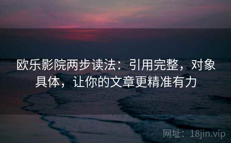 欧乐影院两步读法:引用完整,对象具体,让你的文章更精准有力 欧乐影院两步读法:引用完整,对象具体,让你的文章更精准有力