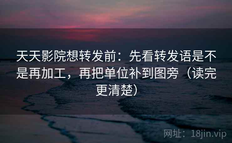 天天影院想转发前:先看转发语是不是再加工,再把单位补到图旁(读完更清楚) 天天影院想转发前:先看转发语是不是再加工,再把单位补到图旁(读完更清楚)