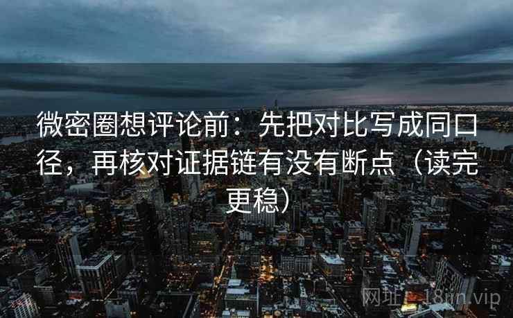 微密圈想评论前:先把对比写成同口径,再核对证据链有没有断点(读完更稳) 微密圈想评论前:先把对比写成同口径,再核对证据链有没有断点(读完更稳)